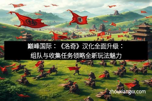巅峰国际：《洛奇》汉化全面升级：组队与收集任务领略全新玩法魅力