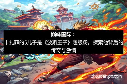 巅峰国际：卡扎菲的5儿子是《波斯王子》超级粉，探索他背后的传奇与激情