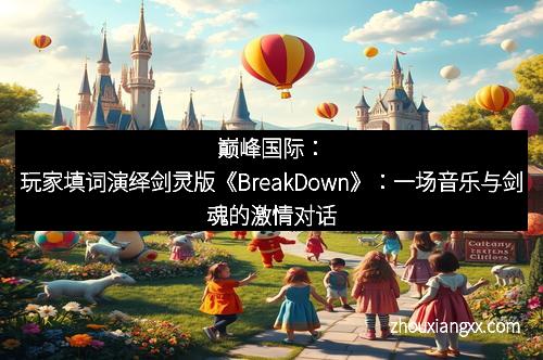 巅峰国际：玩家填词演绎剑灵版《BreakDown》：一场音乐与剑魂的激情对话