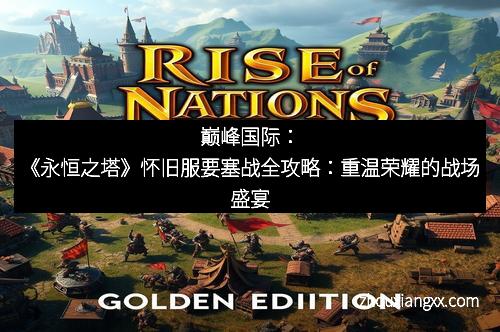 巅峰国际：《永恒之塔》怀旧服要塞战全攻略：重温荣耀的战场盛宴
